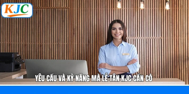Yêu cầu và kỹ năng mà lễ tân KJC cần có 